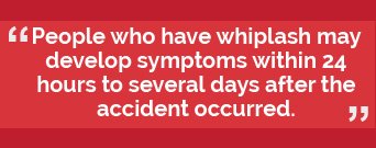 people who have whiplash may develop symptoms within 24 hours to several days after the accident occurred